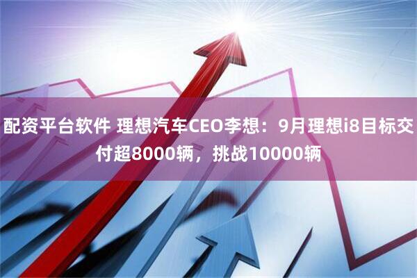 配资平台软件 理想汽车CEO李想：9月理想i8目标交付超8000辆，挑战10000辆