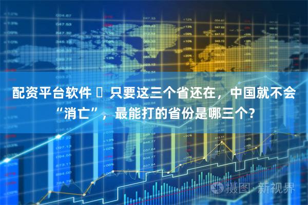 配资平台软件 ​只要这三个省还在，中国就不会“消亡”，最能打的省份是哪三个？