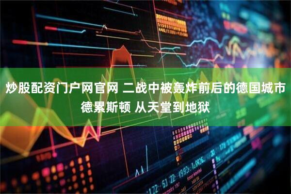 炒股配资门户网官网 二战中被轰炸前后的德国城市德累斯顿 从天堂到地狱
