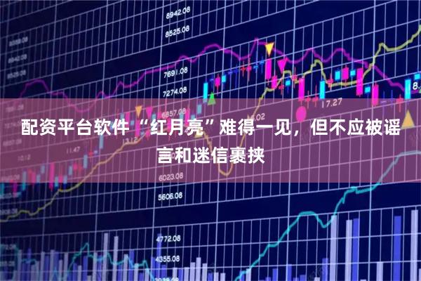 配资平台软件 “红月亮”难得一见，但不应被谣言和迷信裹挟