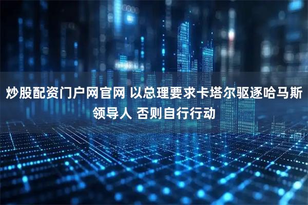 炒股配资门户网官网 以总理要求卡塔尔驱逐哈马斯领导人 否则自行行动