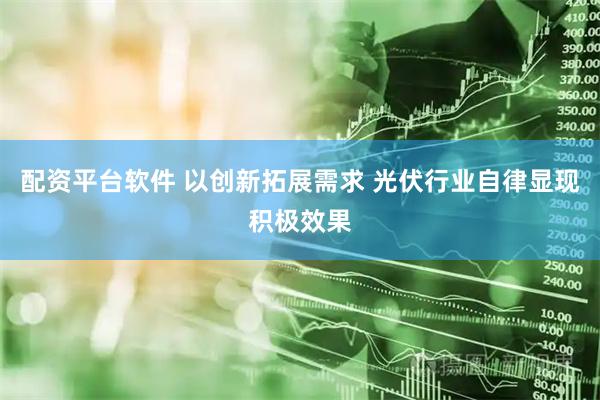 配资平台软件 以创新拓展需求 光伏行业自律显现积极效果