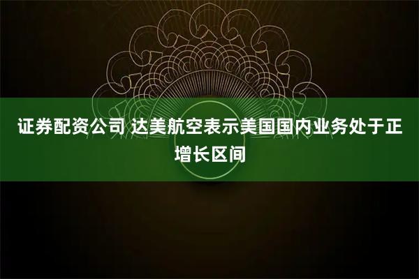 证券配资公司 达美航空表示美国国内业务处于正增长区间