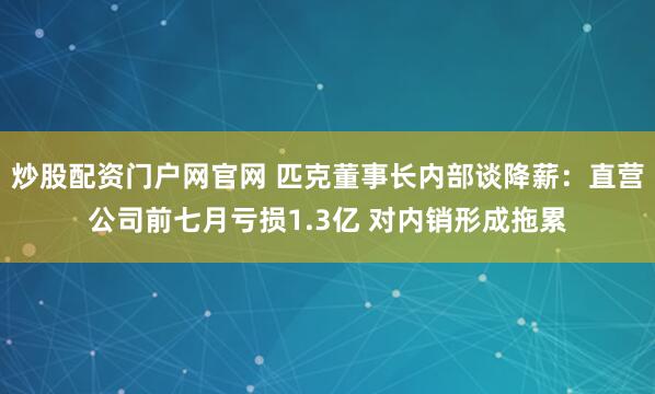 炒股配资门户网官网 匹克董事长内部谈降薪：直营公司前七月亏损1.3亿 对内销形成拖累