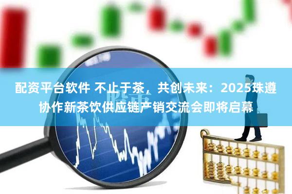 配资平台软件 不止于茶，共创未来：2025珠遵协作新茶饮供应链产销交流会即将启幕