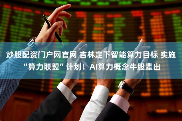 炒股配资门户网官网 吉林定下智能算力目标 实施“算力联盟”计划！AI算力概念牛股辈出