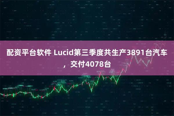 配资平台软件 Lucid第三季度共生产3891台汽车，交付4078台