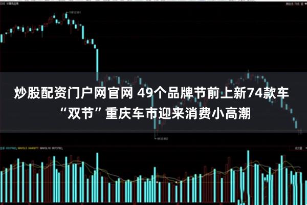 炒股配资门户网官网 49个品牌节前上新74款车 “双节”重庆车市迎来消费小高潮