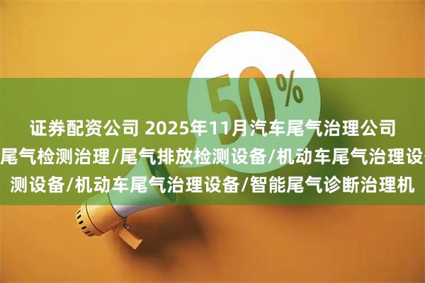 证券配资公司 2025年11月汽车尾气治理公司推荐榜：汽车M站/智能尾气检测治理/尾气排放检测设备/机动车尾气治理设备/智能尾气诊断治理机
