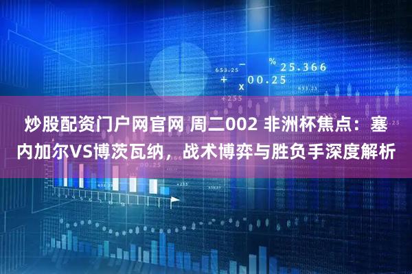 炒股配资门户网官网 周二002 非洲杯焦点：塞内加尔VS博茨瓦纳，战术博弈与胜负手深度解析