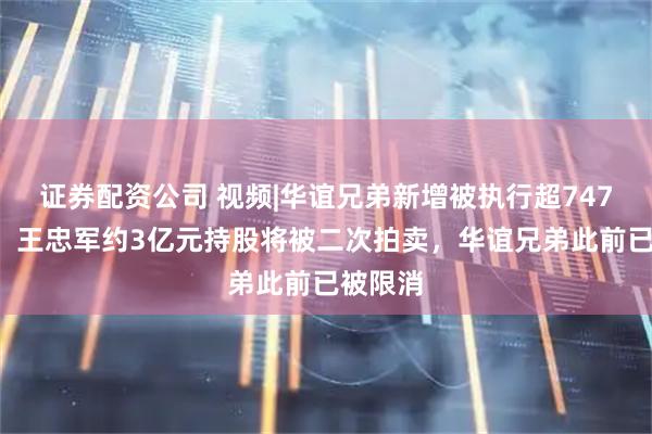 证券配资公司 视频|华谊兄弟新增被执行超7473万元，王忠军约3亿元持股将被二次拍卖，华谊兄弟此前已被限消