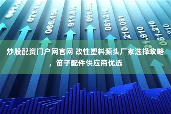 炒股配资门户网官网 改性塑料源头厂家选择攻略，笛子配件供应商优选