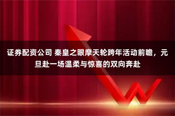 证券配资公司 秦皇之眼摩天轮跨年活动前瞻，元旦赴一场温柔与惊喜的双向奔赴