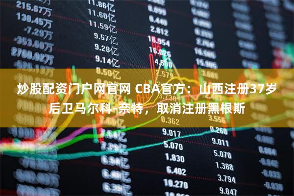 炒股配资门户网官网 CBA官方：山西注册37岁后卫马尔科-奈特，取消注册黑根斯