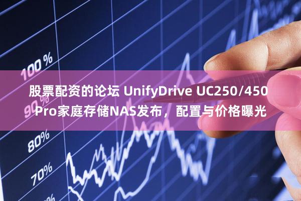 股票配资的论坛 UnifyDrive UC250/450 Pro家庭存储NAS发布，配置与价格曝光