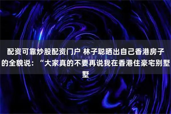 配资可靠炒股配资门户 林子聪晒出自己香港房子的全貌说：“大家真的不要再说我在香港住豪宅别墅