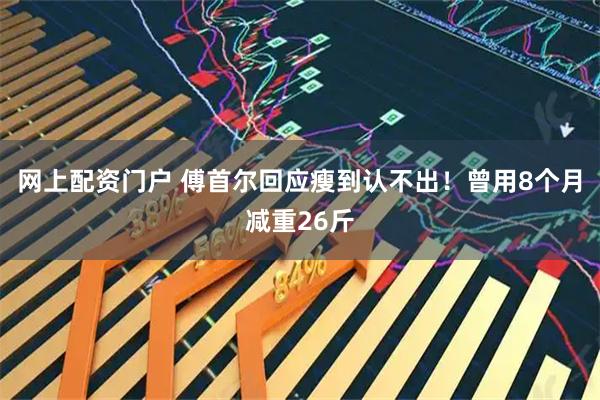 网上配资门户 傅首尔回应瘦到认不出！曾用8个月减重26斤