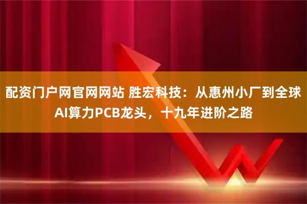 配资门户网官网网站 胜宏科技：从惠州小厂到全球AI算力PCB龙头，十九年进阶之路