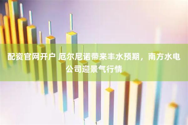 配资官网开户 厄尔尼诺带来丰水预期，南方水电公司迎景气行情