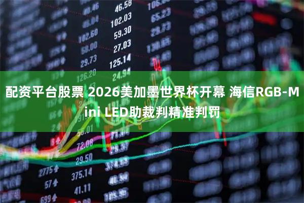 配资平台股票 2026美加墨世界杯开幕 海信RGB-Mini LED助裁判精准判罚