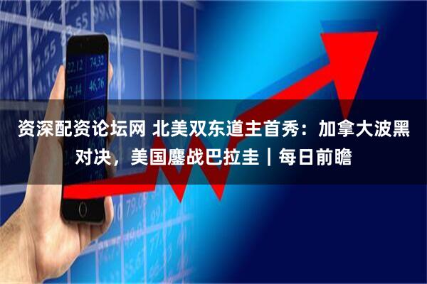 资深配资论坛网 北美双东道主首秀：加拿大波黑对决，美国鏖战巴拉圭｜每日前瞻