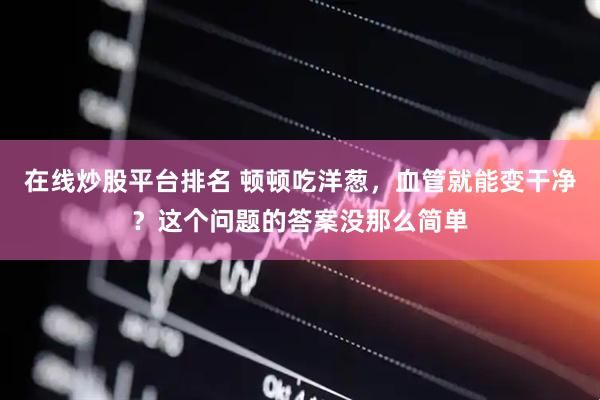 在线炒股平台排名 顿顿吃洋葱，血管就能变干净？这个问题的答案没那么简单