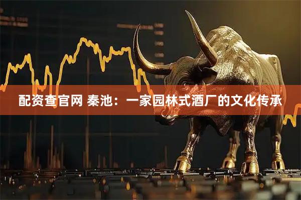 配资查官网 秦池：一家园林式酒厂的文化传承